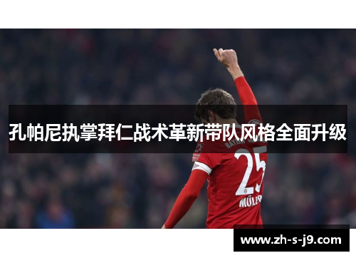 孔帕尼执掌拜仁战术革新带队风格全面升级 孔帕尼执掌拜仁战术革新带队风格全面升级