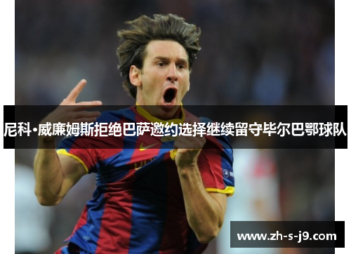 尼科·威廉姆斯拒绝巴萨邀约选择继续留守毕尔巴鄂球队