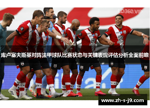 库卢塞夫斯基对阵法甲球队比赛状态与关键表现评估分析全面前瞻