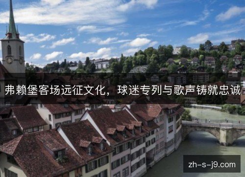 弗赖堡客场远征文化，球迷专列与歌声铸就忠诚