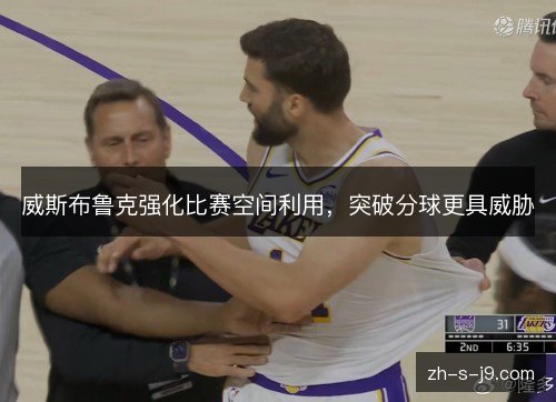 威斯布鲁克强化比赛空间利用,突破分球更具威胁 威斯布鲁克强化比赛空间利用,突破分球更具威胁